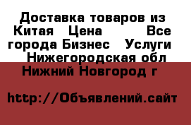Доставка товаров из Китая › Цена ­ 100 - Все города Бизнес » Услуги   . Нижегородская обл.,Нижний Новгород г.